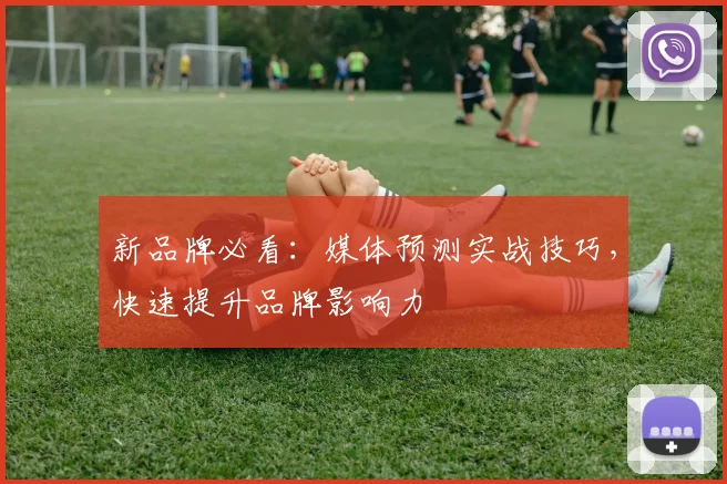 新品牌必看：媒体预测实战技巧，快速提升品牌影响力