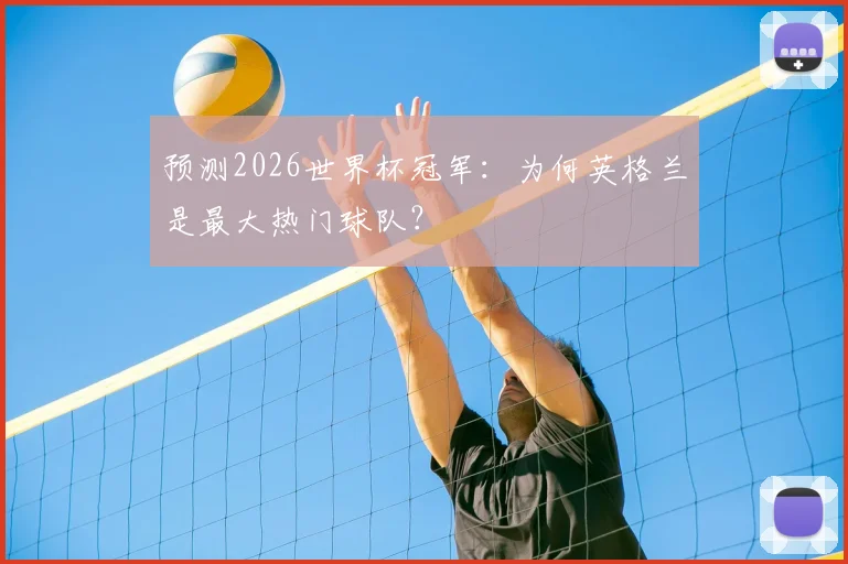 预测2026世界杯冠军：为何英格兰是最大热门球队？