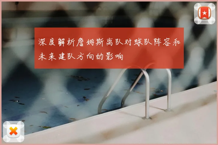 深度解析詹姆斯离队对球队阵容和未来建队方向的影响