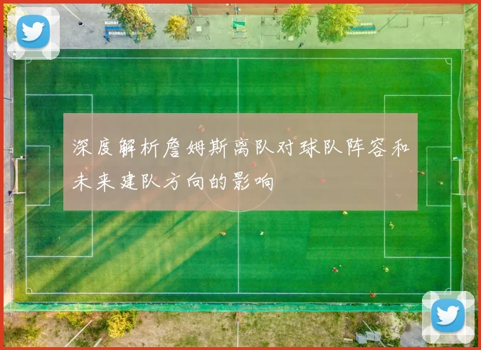 深度解析詹姆斯离队对球队阵容和未来建队方向的影响