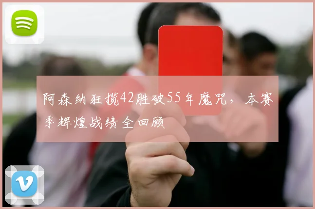 阿森纳狂揽42胜破55年魔咒，本赛季辉煌战绩全回顾