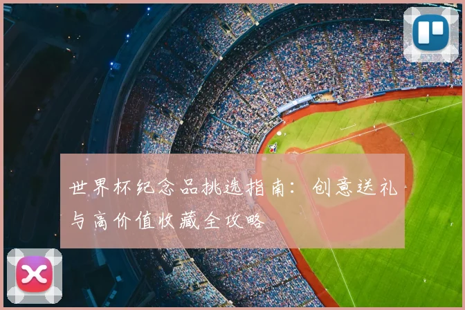 世界杯纪念品挑选指南:创意送礼与高价值收藏全攻略