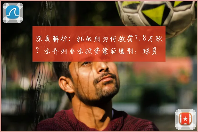 深度解析：托纳利为何被罚7.8万欧？法乔利非法投资案获缓刑，球员涉足投资风险有多大？