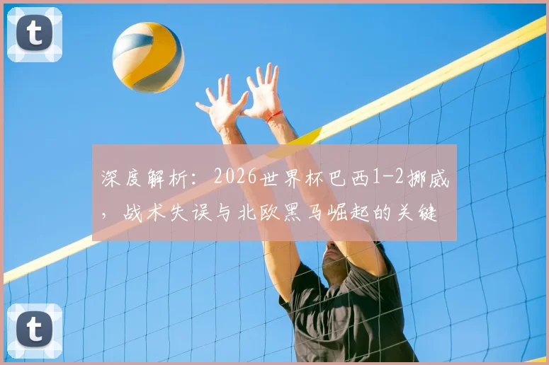 深度解析：2026世界杯巴西1-2挪威，战术失误与北欧黑马崛起的关键点