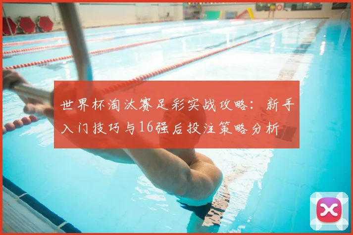 世界杯淘汰赛足彩实战攻略:新手入门技巧与16强后投注策略分析