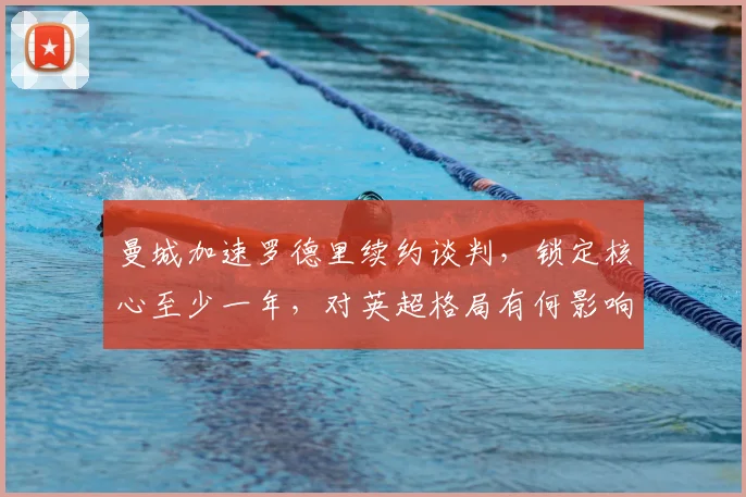曼城加速罗德里续约谈判，锁定核心至少一年，对英超格局有何影响？