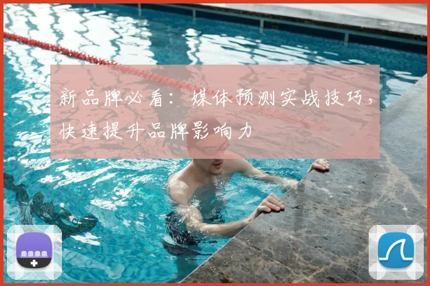 新品牌必看：媒体预测实战技巧，快速提升品牌影响力