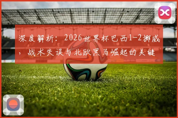 深度解析：2026世界杯巴西1-2挪威，战术失误与北欧黑马崛起的关键点