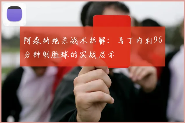 阿森纳绝杀战术拆解：马丁内利96分钟制胜球的实战启示