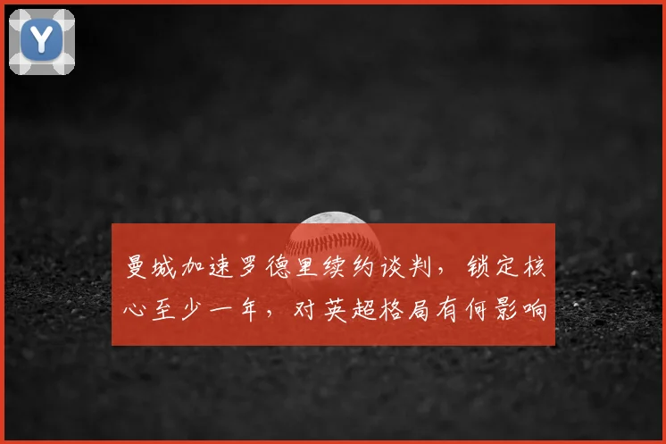曼城加速罗德里续约谈判，锁定核心至少一年，对英超格局有何影响？